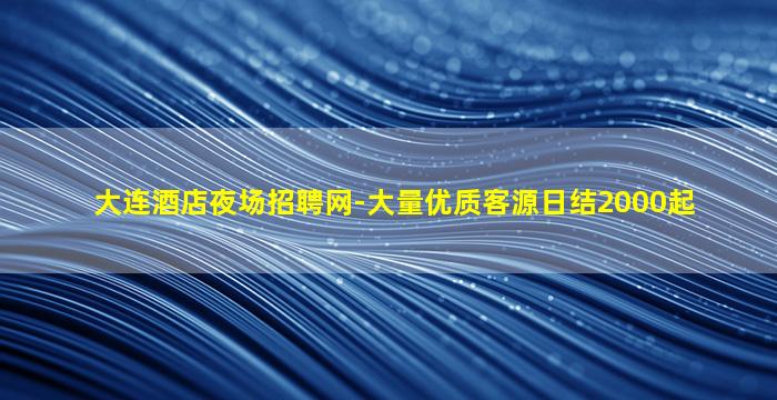 大连酒店夜场招聘网-大量优质客源日结2000起