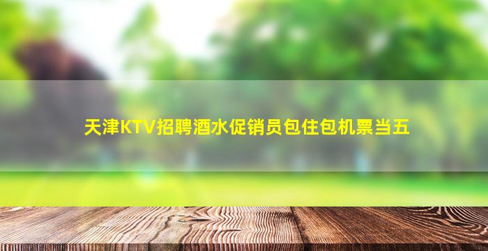 天津KTV招聘酒水促销员包住包机票当五