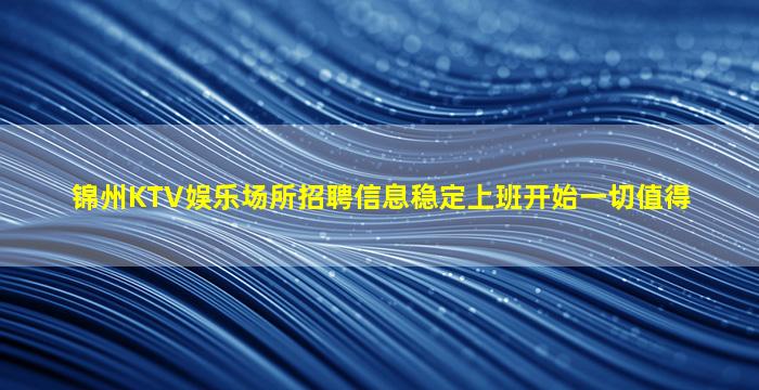 锦州KTV娱乐场所招聘信息稳定上班开始一切值得